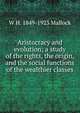 Aristocracy and evolution; a study of the rights, the origin, and the social functions of the wealthier classes, W. H. Mallock 