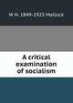 A critical examination of socialism, W. H. Mallock 