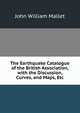 The Earthquake Catalogue of the British Association, with the Discussion, Curves, and Maps, Etc, John William Mallet 