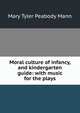 Moral culture of infancy, and kindergarten guide: with music for the plays, Mary Tyler Peabody Mann 