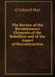 The Review of the Revolutionary Elements of the Rebellion and of the Aspect of Reconstruction, A Colored Man 