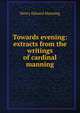 Towards evening: extracts from the writings of cardinal manning, Henry Edward Manning 