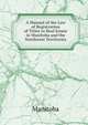 A Manual of the Law of Registration of Titles to Real Estate in Manitoba and the Northwest Territories, Manitoba 