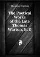 The Poetical Works of the Late Thomas Warton, B. D., Thomas Warton 