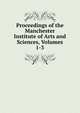 Proceedings of the Manchester Institute of Arts and Sciences, Volumes 1-3, 