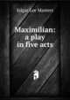 Maximilian: a play in five acts, Edgar Lee Masters 