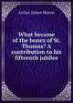 What became of the bones of St. Thomas? A contribution to his fifteenth jubilee, Arthur James Mason 