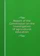 Report of the Commission on the investigation of agricultural education, 