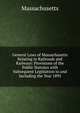 General Laws of Massachusetts Relating to Railroads and Railways: Provisions of the Public Statutes with Subsequent Legislation to and Including the Year 1895, Massachusetts 