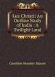 Lux Christi: An Outline Study of India : A Twilight Land, Caroline Atwater Mason 