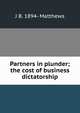 Partners in plunder; the cost of business dictatorship, J B. 1894- Matthews 