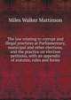 The law relating to corrupt and illegal practices at Parliamentary, municipal and other elections, and the practice on election petitions, with an appendix of statutes, rules and forms, Miles Walker Mattinson 