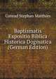 Baptismatis Expositio Biblica Historica Dogmatica (German Edition), Conrad Stephan Matthies 