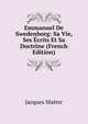 Emmanuel De Swedenborg: Sa Vie, Ses Ecrits Et Sa Doctrine (French Edition), Matter Jacques 