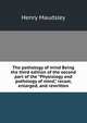 The pathology of mind Being the third edition of the second part of the "Physiology and pathology of mind," recast, enlarged, and rewritten., Maudsley Henry 