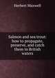 Salmon and sea trout: how to propagate, preserve, and catch them in British waters, Maxwell Herbert 