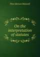 On the interpretation of statutes, Peter Benson Maxwell 