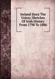 Ireland Since The Union; Sketches Of Irish History From 1798 To 1886, 