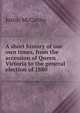 A short history of our own times, from the accession of Queen Victoria to the general election of 1880, Justin McCarthy 