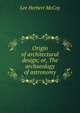 Origin of architectural design; or, The archaeology of astronomy, Lee Herbert McCoy 