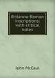 Britanno-Roman inscriptions: with critical notes, John McCaul 