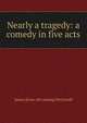 Nearly a tragedy: a comedy in five acts, James [from old catalog] McCarroll 