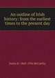 An outline of Irish history: from the earliest times to the present day, Justin H. 1860-1936 McCarthy 