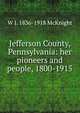 Jefferson County, Pennsylvania: her pioneers and people, 1800-1915, W J. 1836-1918 McKnight 