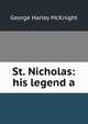 St. Nicholas: his legend a, George Harley McKnight 