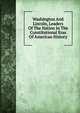 Washington And Lincoln, Leaders Of The Nation In The Constitutional Eras Of American History, 