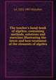 The teacher's hand-book of algebra; containing methods, solutions and exercises illustrating the latest and best treatment of the elements of algebra, J. A. McLellan 