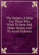 The Helper; A Help For Those Who Wish To Save And Make Money And To Avoid Sickness, 