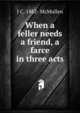 When a feller needs a friend, a farce in three acts, J C. 1882- McMullen 