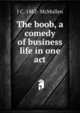 The boob, a comedy of business life in one act, J C. 1882- McMullen 