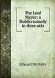 The Lord Mayor: a Dublin comedy in three acts, Edward McNulty 