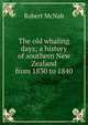 The old whaling days; a history of southern New Zealand from 1830 to 1840, Robert McNab 