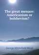 The great menace: Americanism or bolshevism?, George Whitefield Mead 
