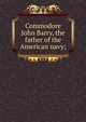 Commodore John Barry, the father of the American navy;, 