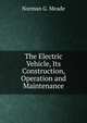 The Electric Vehicle, Its Construction, Operation and Maintenance, Norman G. Meade 