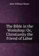 The Bible in the Workshop: Or, Christianity the Friend of Labor, John William Mears 