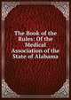 The Book of the Rules: Of the Medical Association of the State of Alabama, 