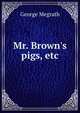 Mr. Brown's pigs, etc, George Megrath 
