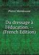 Du dressage ? l'?ducation. -- (French Edition), Pierre Mendousse 