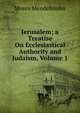 Jerusalem; a Treatise On Ecclesiastical Authority and Judaism, Volume 1, Moses Mendelssohn 