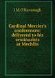 Cardinal Mercier's conferences: delivered to his seminarists at Mechlin, J M O'Kavanagh 
