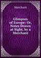 Glimpses of Europe: Or, Notes Drawn at Sight, by a Merchant, Merchant 
