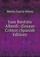 Juan Bautista Alberdi: (Ensayo Critico) (Spanish Edition), Martin Garcia Merou 