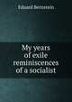 My years of exile reminiscences of a socialist, Eduard Bernstein 