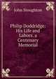 Philip Doddridge: His Life and Labors. a Centenary Memorial, Stoughton, John, 1807-1897 