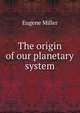 The origin of our planetary system, Eugene Miller 